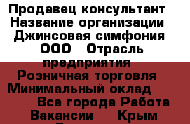 Продавец-консультант › Название организации ­ Джинсовая симфония, ООО › Отрасль предприятия ­ Розничная торговля › Минимальный оклад ­ 25 000 - Все города Работа » Вакансии   . Крым,Белогорск